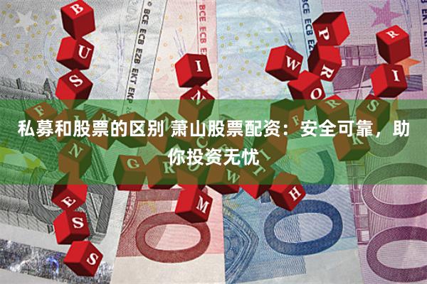 私募和股票的区别 萧山股票配资：安全可靠，助你投资无忧