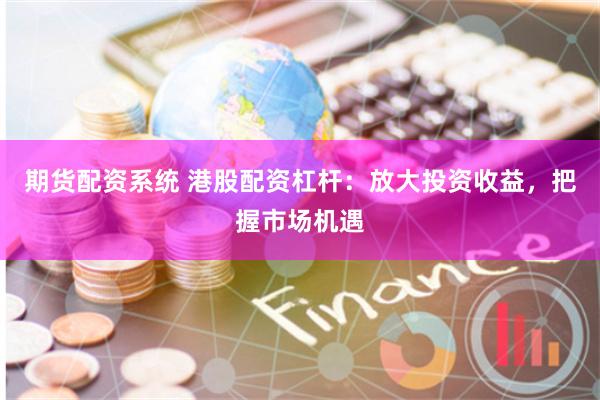 期货配资系统 港股配资杠杆：放大投资收益，把握市场机遇