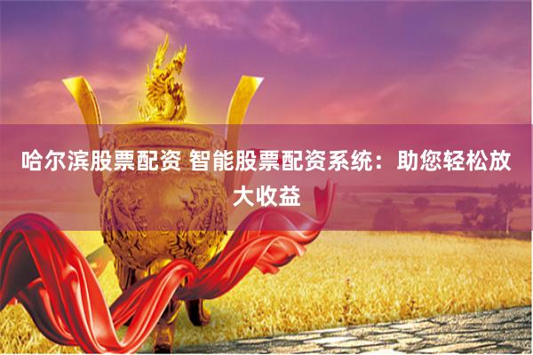 哈尔滨股票配资 智能股票配资系统：助您轻松放大收益