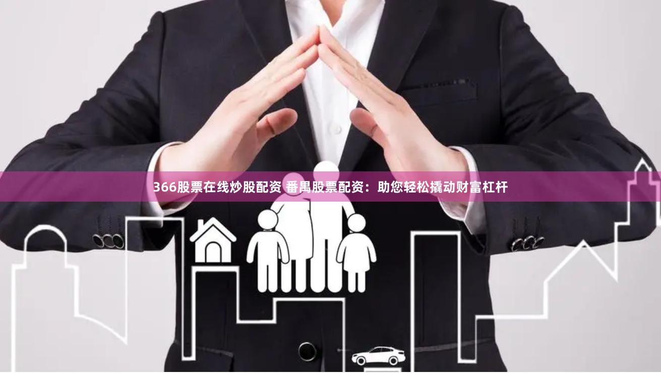 366股票在线炒股配资 番禺股票配资：助您轻松撬动财富杠杆