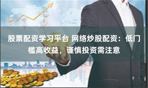 股票配资学习平台 网络炒股配资：低门槛高收益，谨慎投资需注意