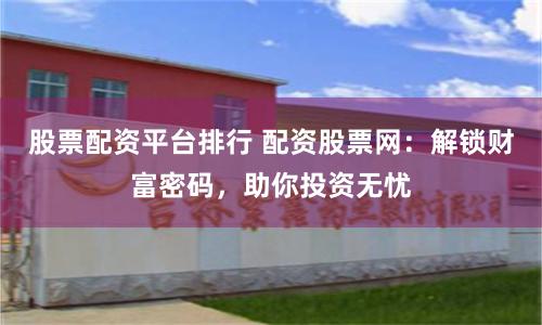 股票配资平台排行 配资股票网：解锁财富密码，助你投资无忧