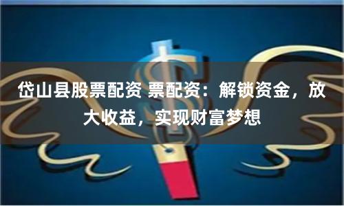 岱山县股票配资 票配资：解锁资金，放大收益，实现财富梦想