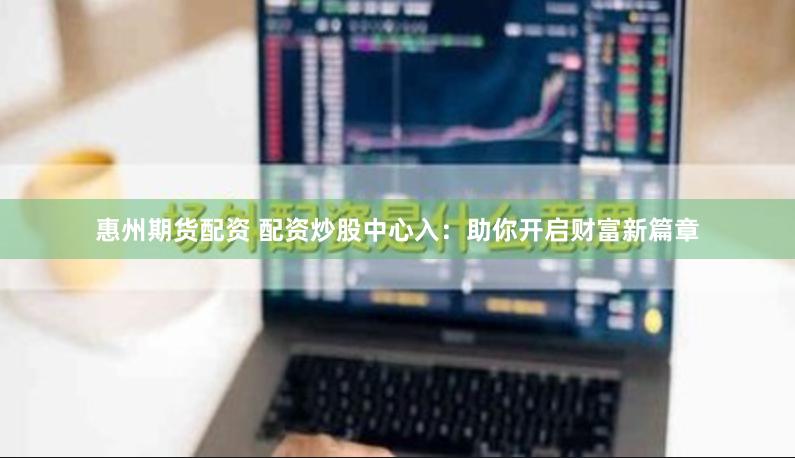 惠州期货配资 配资炒股中心入：助你开启财富新篇章