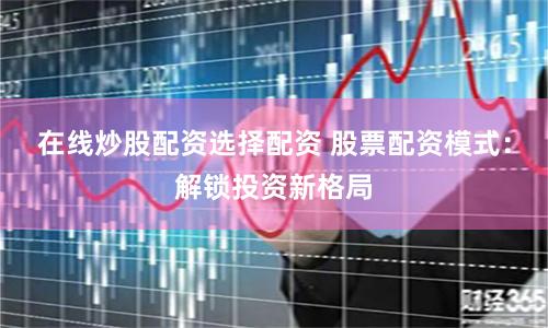 在线炒股配资选择配资 股票配资模式：解锁投资新格局