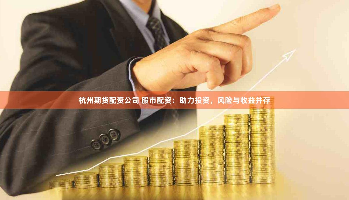 杭州期货配资公司 股市配资：助力投资，风险与收益并存