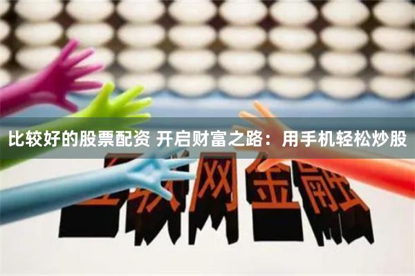 比较好的股票配资 开启财富之路：用手机轻松炒股