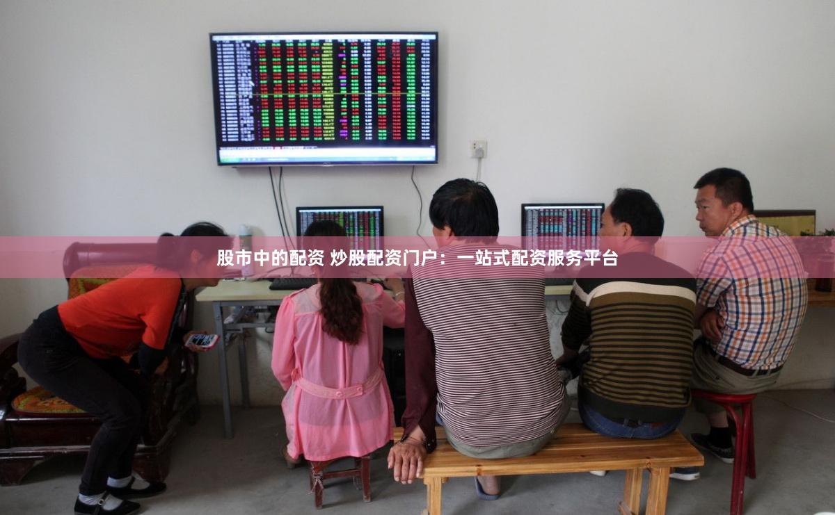 股市中的配资 炒股配资门户：一站式配资服务平台