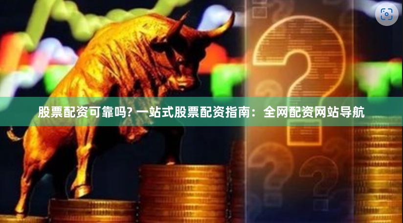 股票配资可靠吗? 一站式股票配资指南：全网配资网站导航