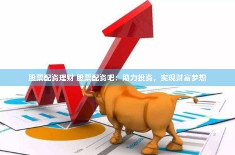 股票配资理财 股票配资吧：助力投资，实现财富梦想