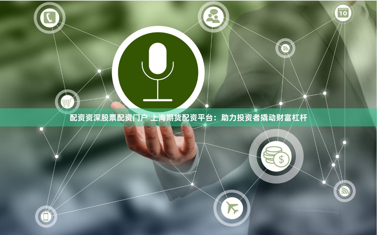 配资资深股票配资门户 上海期货配资平台：助力投资者撬动财富杠杆