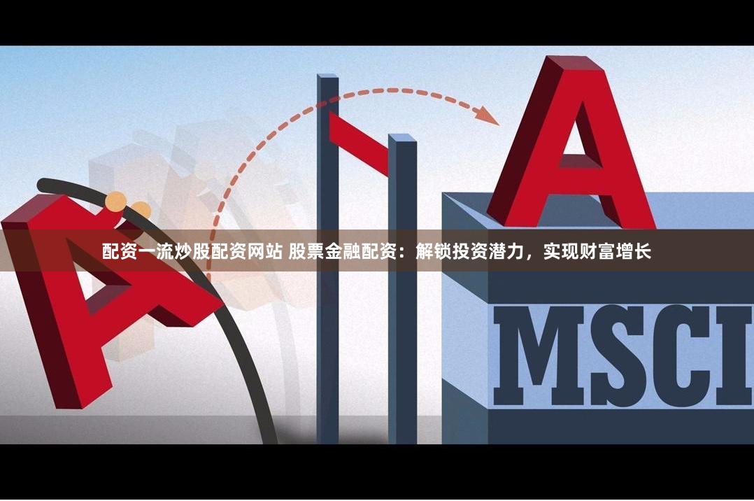 配资一流炒股配资网站 股票金融配资：解锁投资潜力，实现财富增长