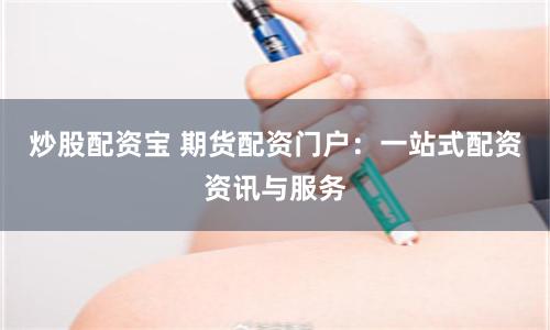 炒股配资宝 期货配资门户：一站式配资资讯与服务
