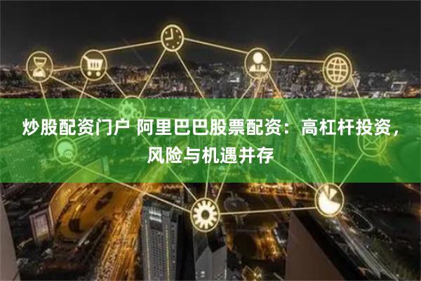 炒股配资门户 阿里巴巴股票配资：高杠杆投资，风险与机遇并存