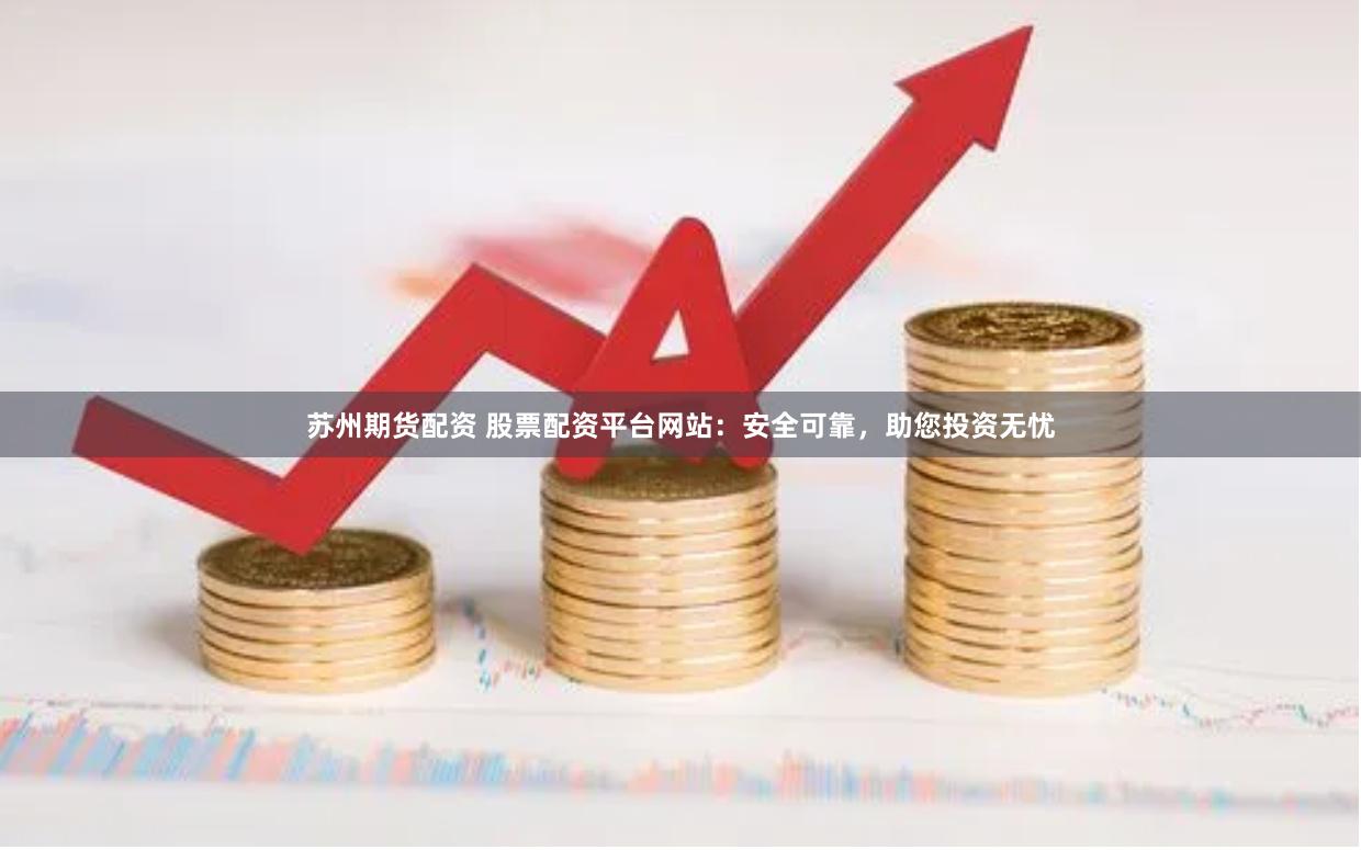 苏州期货配资 股票配资平台网站：安全可靠，助您投资无忧