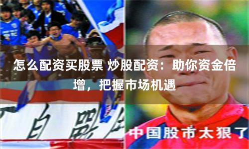 怎么配资买股票 炒股配资：助你资金倍增，把握市场机遇