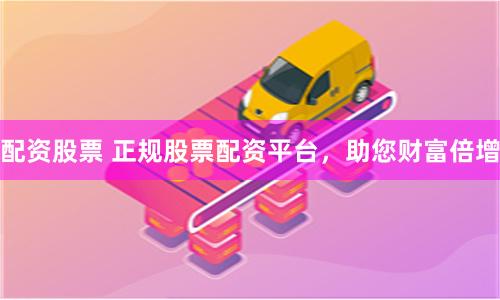 配资股票 正规股票配资平台，助您财富倍增