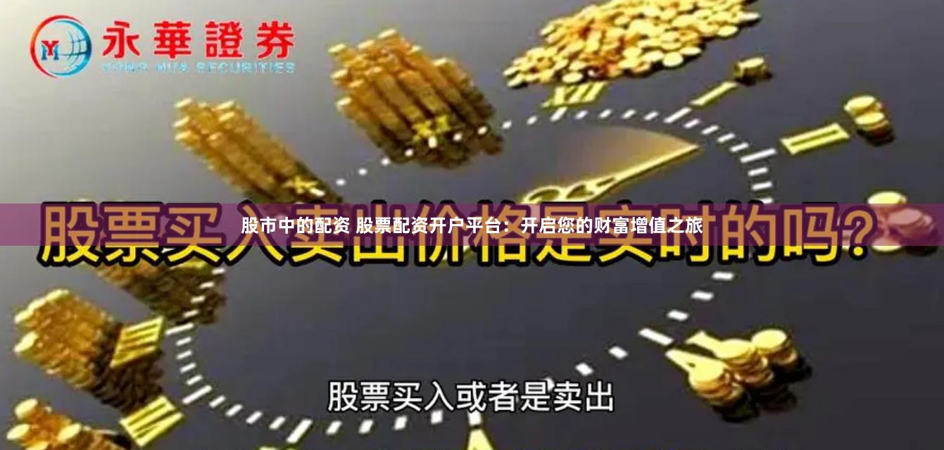 股市中的配资 股票配资开户平台：开启您的财富增值之旅