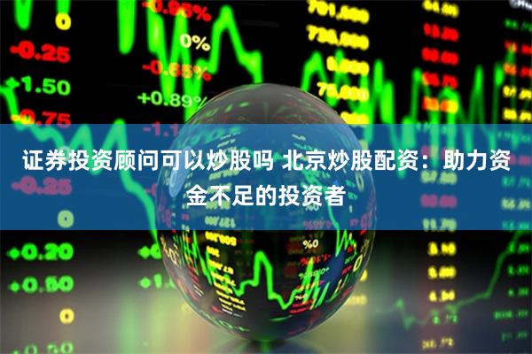 证券投资顾问可以炒股吗 北京炒股配资：助力资金不足的投资者