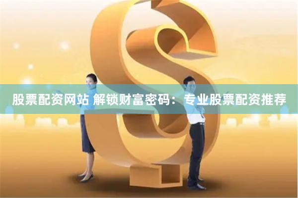 股票配资网站 解锁财富密码：专业股票配资推荐