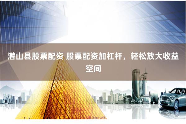潜山县股票配资 股票配资加杠杆，轻松放大收益空间