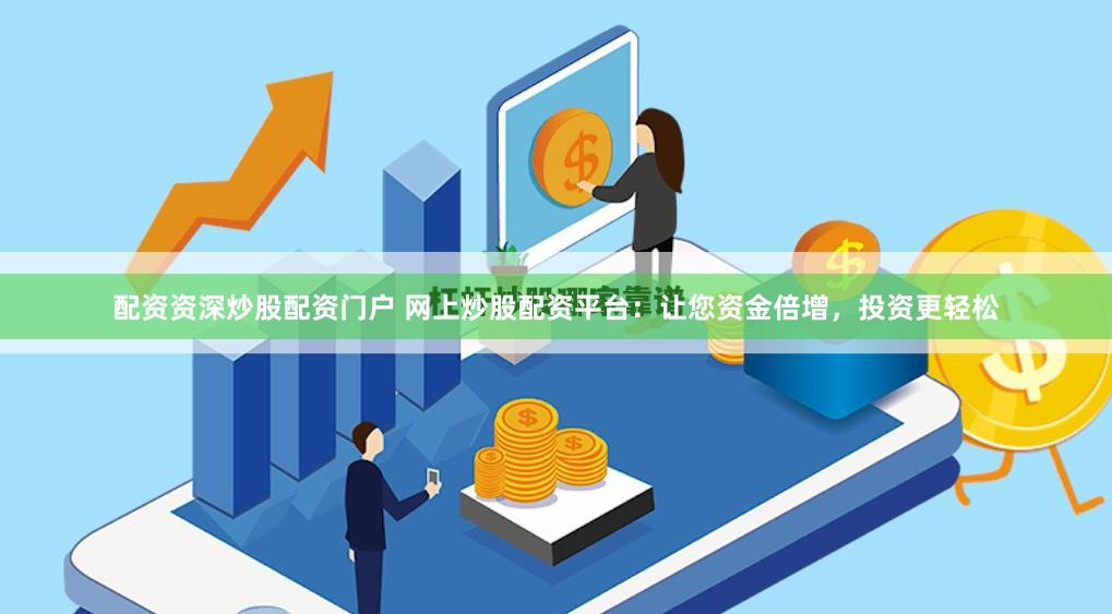 配资资深炒股配资门户 网上炒股配资平台：让您资金倍增，投资更轻松