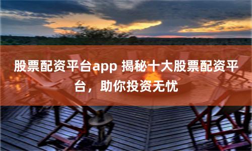 股票配资平台app 揭秘十大股票配资平台，助你投资无忧
