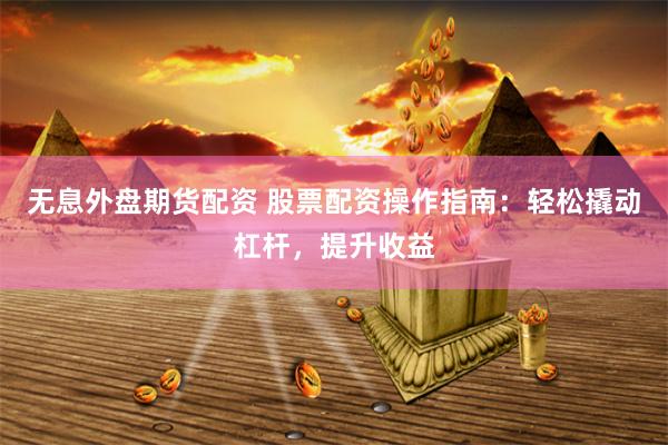 无息外盘期货配资 股票配资操作指南：轻松撬动杠杆，提升收益