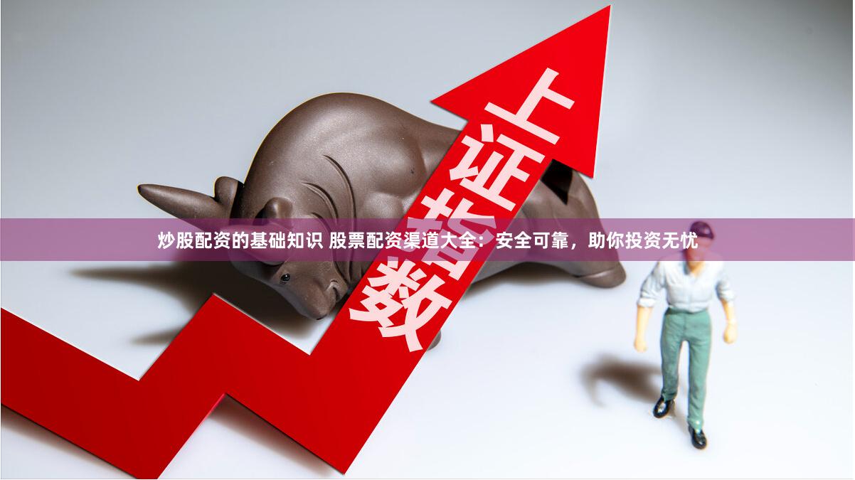 炒股配资的基础知识 股票配资渠道大全：安全可靠，助你投资无忧