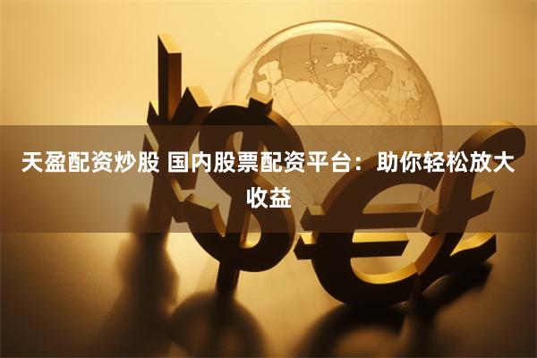 天盈配资炒股 国内股票配资平台：助你轻松放大收益