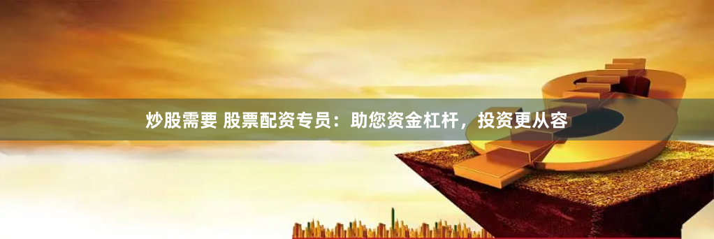 炒股需要 股票配资专员：助您资金杠杆，投资更从容