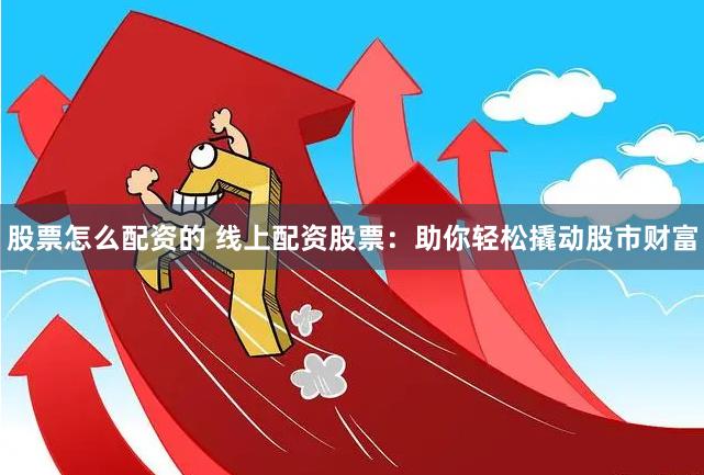 股票怎么配资的 线上配资股票：助你轻松撬动股市财富