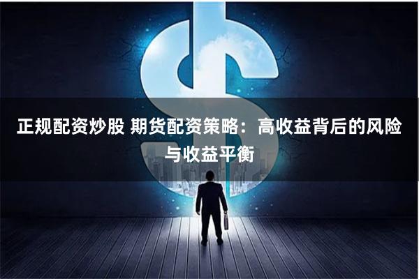 正规配资炒股 期货配资策略：高收益背后的风险与收益平衡