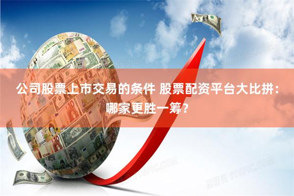 公司股票上市交易的条件 股票配资平台大比拼：哪家更胜一筹？