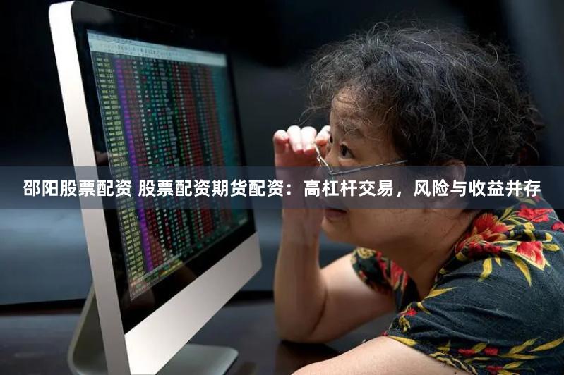邵阳股票配资 股票配资期货配资：高杠杆交易，风险与收益并存