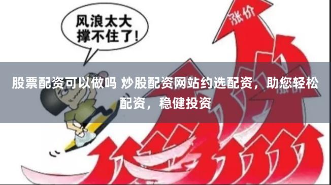 股票配资可以做吗 炒股配资网站约选配资，助您轻松配资，稳健投资