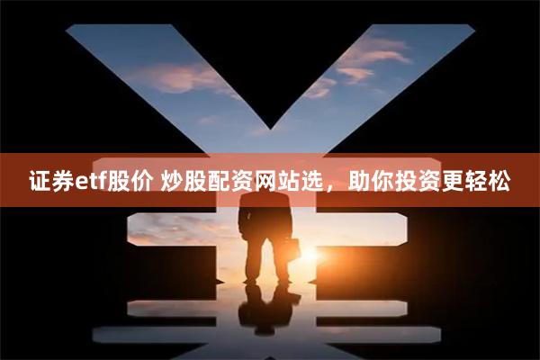 证券etf股价 炒股配资网站选，助你投资更轻松