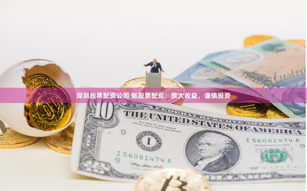深圳股票配资公司 做股票配资：放大收益，谨慎投资