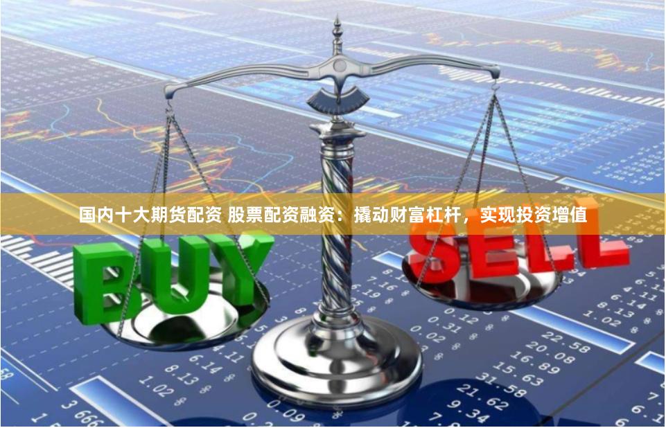 国内十大期货配资 股票配资融资：撬动财富杠杆，实现投资增值
