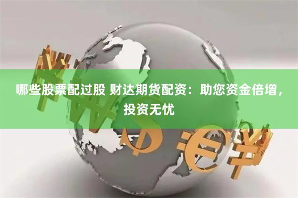 哪些股票配过股 财达期货配资：助您资金倍增，投资无忧