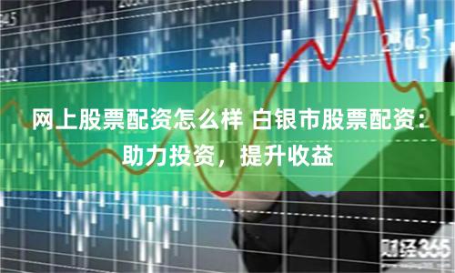 网上股票配资怎么样 白银市股票配资：助力投资，提升收益