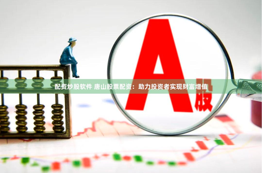配资炒股软件 唐山股票配资：助力投资者实现财富增值
