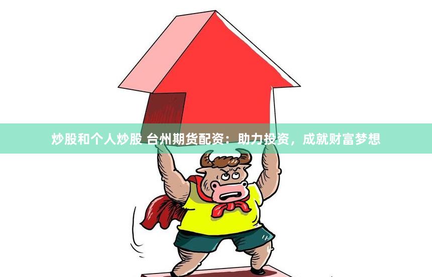 炒股和个人炒股 台州期货配资：助力投资，成就财富梦想