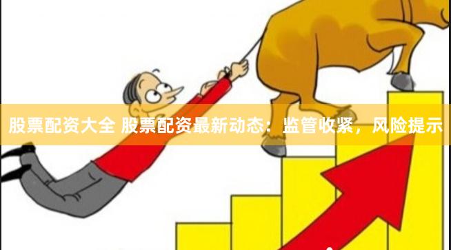 股票配资大全 股票配资最新动态：监管收紧，风险提示