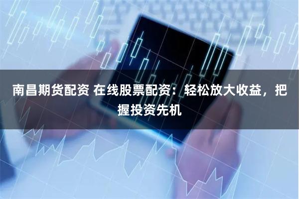 南昌期货配资 在线股票配资：轻松放大收益，把握投资先机