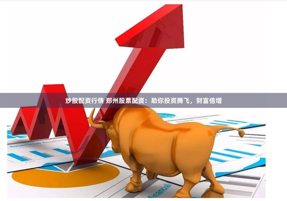 炒股配资行情 郑州股票配资：助你投资腾飞，财富倍增