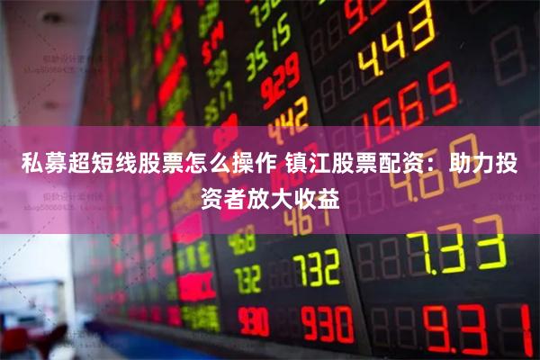 私募超短线股票怎么操作 镇江股票配资：助力投资者放大收益