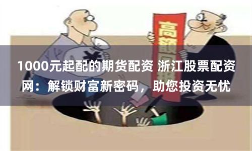 1000元起配的期货配资 浙江股票配资网：解锁财富新密码，助您投资无忧