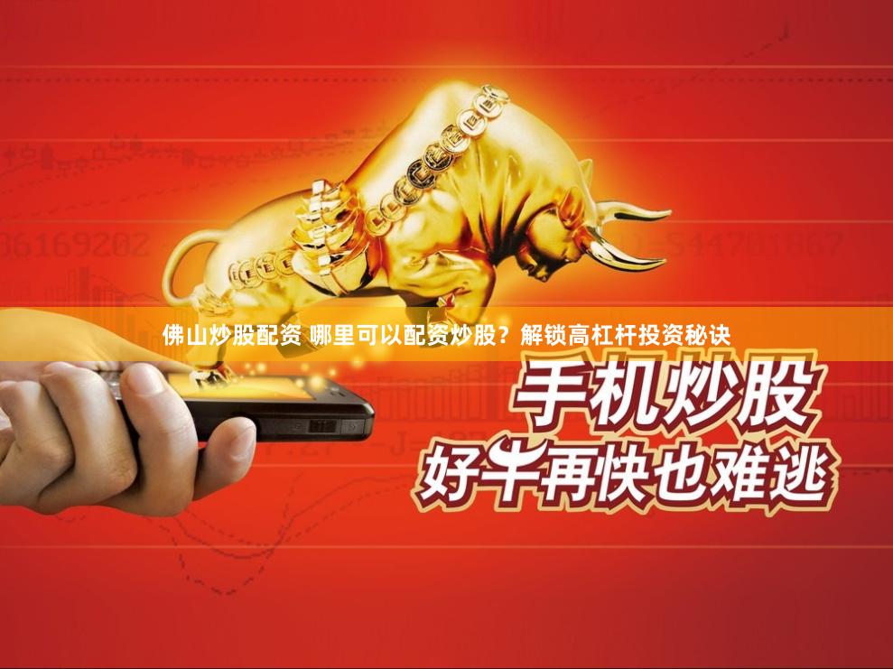 佛山炒股配资 哪里可以配资炒股？解锁高杠杆投资秘诀
