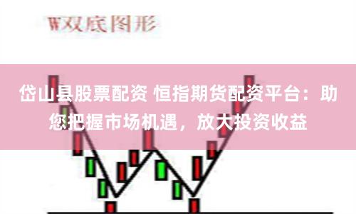 岱山县股票配资 恒指期货配资平台：助您把握市场机遇，放大投资收益